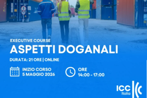 ICC Italia - Corso Executive Aspetti Doganali, in partenza il 5 maggio 2026, articolato in 7 lezioni on linefino al 23 giugno